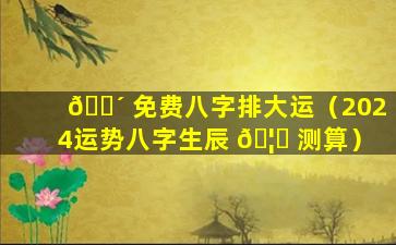 🌴 免费八字排大运（2024运势八字生辰 🦉 测算）